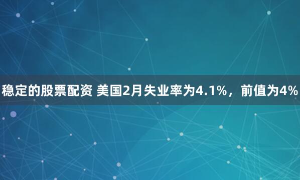 稳定的股票配资 美国2月失业率为4.1%，前值为4%