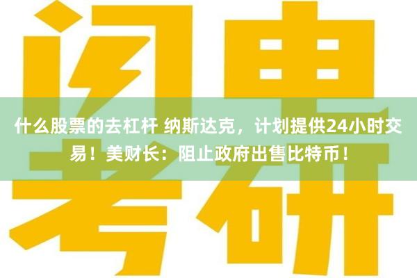 什么股票的去杠杆 纳斯达克，计划提供24小时交易！美财长：阻止政府出售比特币！