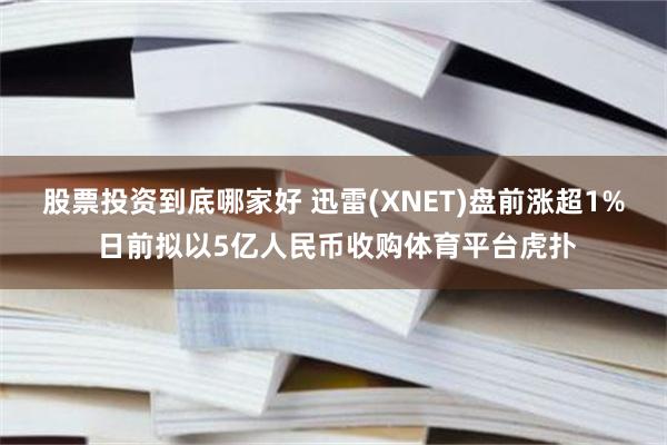 股票投资到底哪家好 迅雷(XNET)盘前涨超1% 日前拟以5亿人民币收购体育平台虎扑