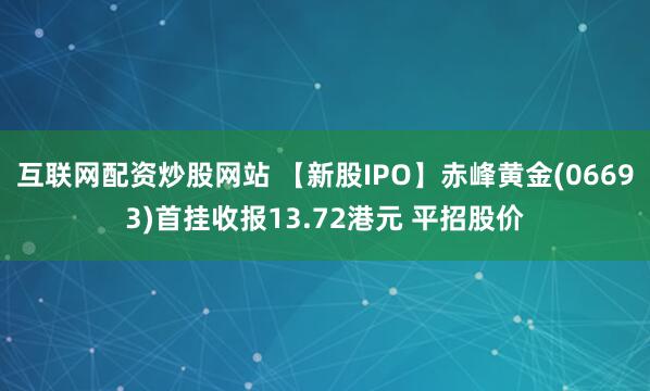 互联网配资炒股网站 【新股IPO】赤峰黄金(06693)首挂收报13.72港元 平招股价