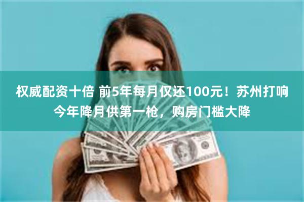 权威配资十倍 前5年每月仅还100元！苏州打响今年降月供第一枪，购房门槛大降