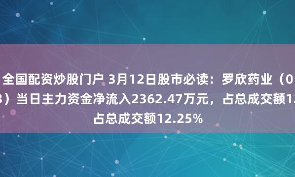 全国配资炒股门户 3月12日股市必读：罗欣药业（002793）当日主力资金净流入2362.47万元，占总成交额12.25%