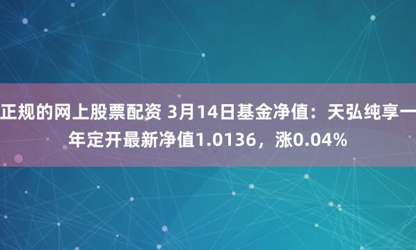 正规的网上股票配资 3月14日基金净值：天弘纯享一年定开最新净值1.0136，涨0.04%