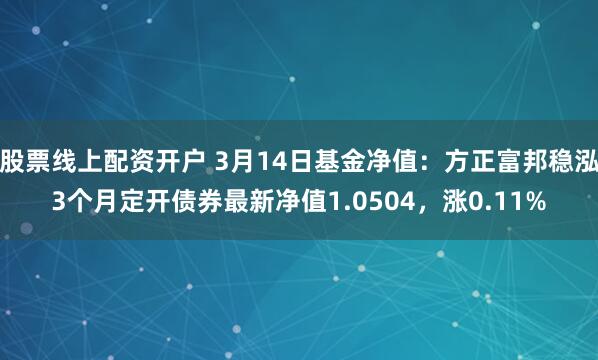 股票线上配资开户 3月14日基金净值：方正富邦稳泓3个月定开债券最新净值1.0504，涨0.11%